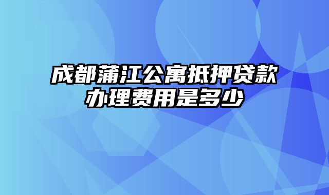 成都蒲江公寓抵押贷款办理费用是多少