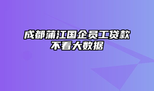 成都蒲江国企员工贷款不看大数据