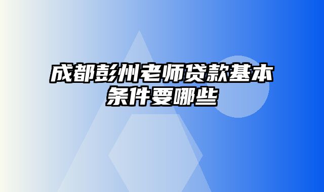 成都彭州老师贷款基本条件要哪些