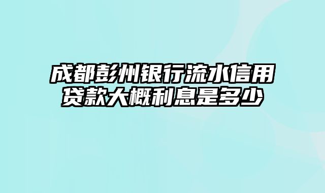 成都彭州银行流水信用贷款大概利息是多少