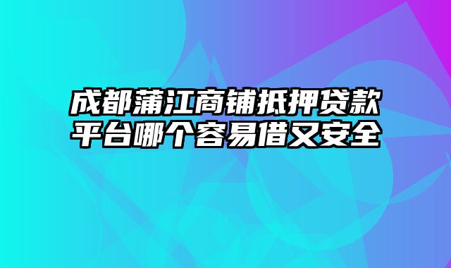 成都蒲江商铺抵押贷款平台哪个容易借又安全