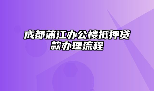 成都蒲江办公楼抵押贷款办理流程