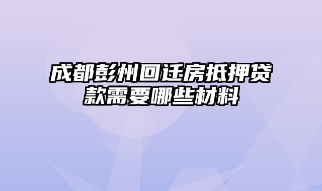 成都彭州回迁房抵押贷款需要哪些材料