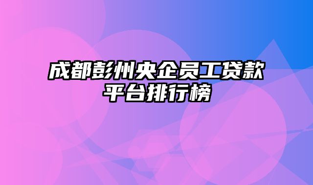 成都彭州央企员工贷款平台排行榜