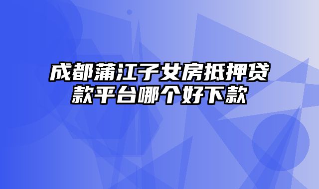 成都蒲江子女房抵押贷款平台哪个好下款