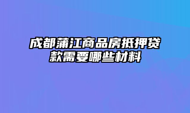 成都蒲江商品房抵押贷款需要哪些材料