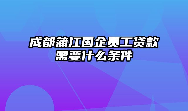 成都蒲江国企员工贷款需要什么条件