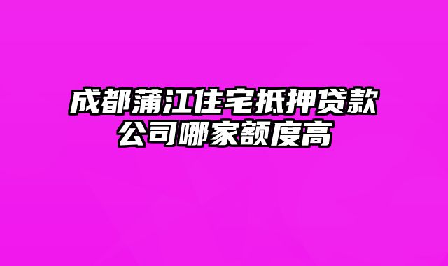 成都蒲江住宅抵押贷款公司哪家额度高