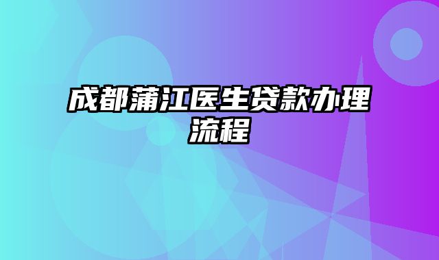 成都蒲江医生贷款办理流程