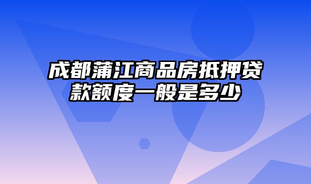 成都蒲江商品房抵押贷款额度一般是多少