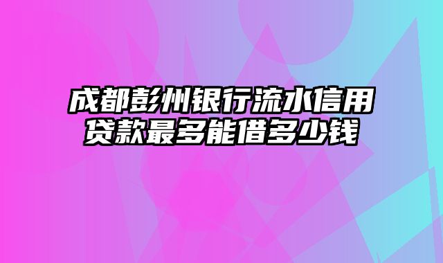 成都彭州银行流水信用贷款最多能借多少钱