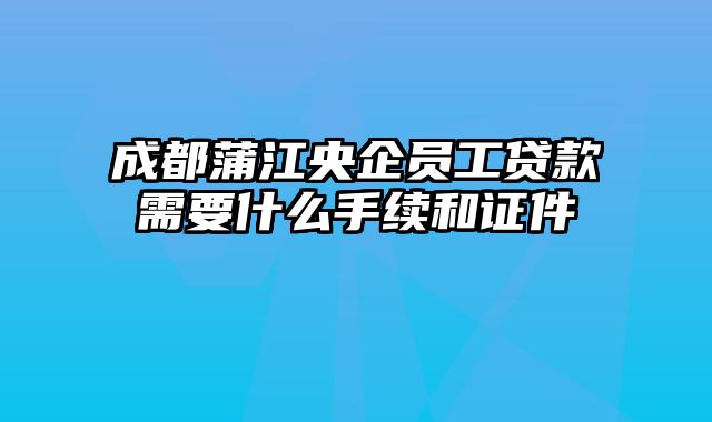 成都蒲江央企员工贷款需要什么手续和证件