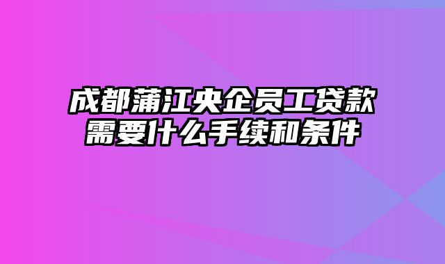 成都蒲江央企员工贷款需要什么手续和条件