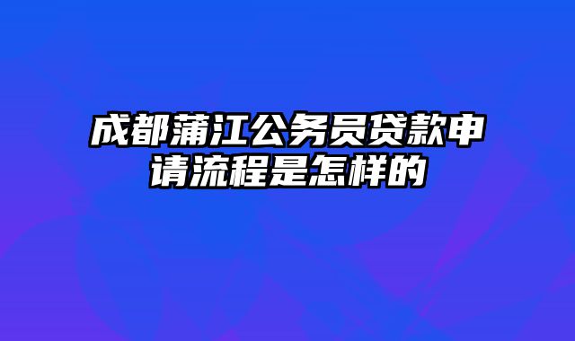 成都蒲江公务员贷款申请流程是怎样的