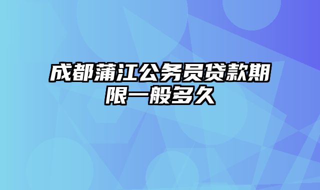 成都蒲江公务员贷款期限一般多久