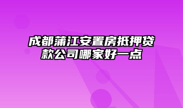 成都蒲江安置房抵押贷款公司哪家好一点