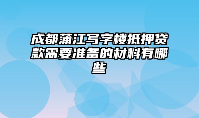 成都蒲江写字楼抵押贷款需要准备的材料有哪些