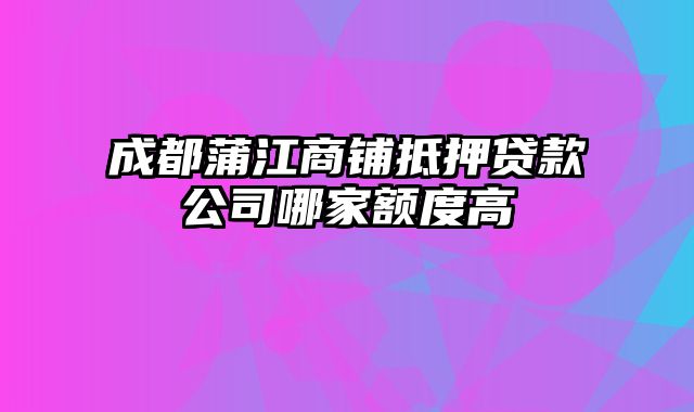 成都蒲江商铺抵押贷款公司哪家额度高