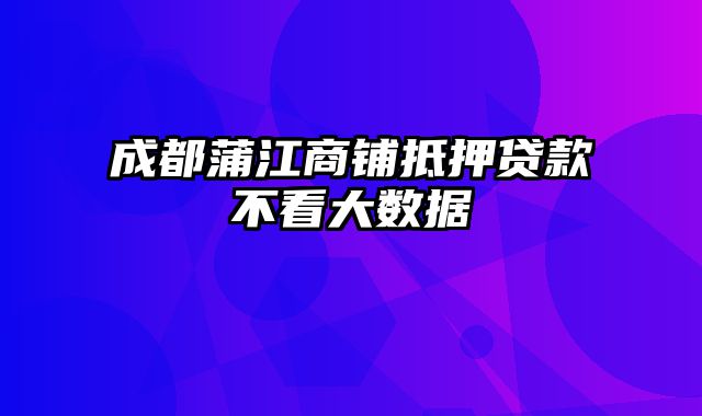 成都蒲江商铺抵押贷款不看大数据