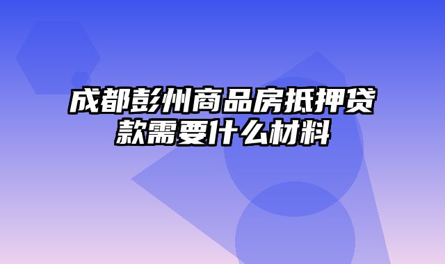 成都彭州商品房抵押贷款需要什么材料