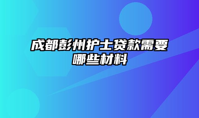 成都彭州护士贷款需要哪些材料