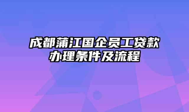 成都蒲江国企员工贷款办理条件及流程