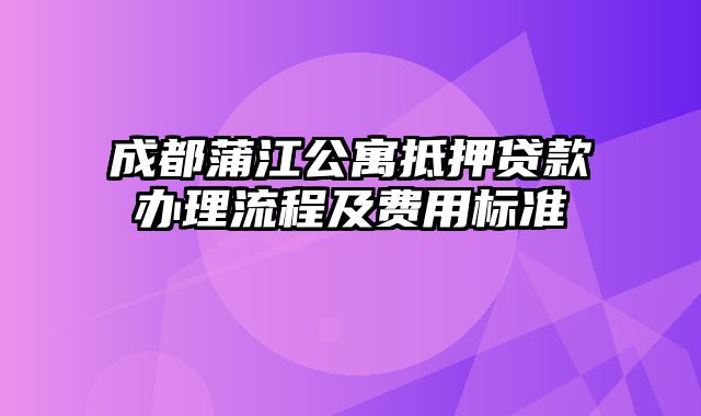 成都蒲江公寓抵押贷款办理流程及费用标准