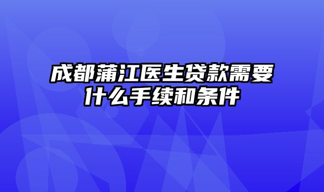 成都蒲江医生贷款需要什么手续和条件