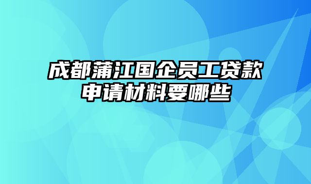 成都蒲江国企员工贷款申请材料要哪些