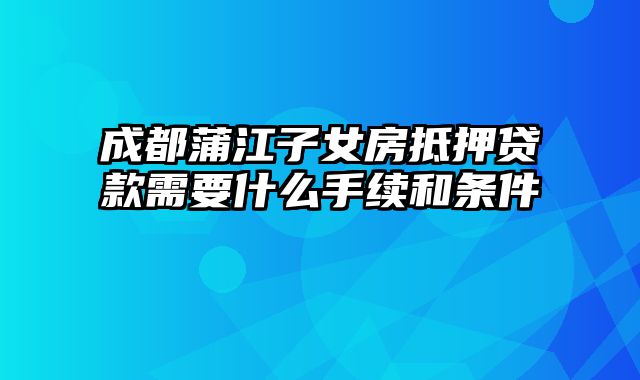 成都蒲江子女房抵押贷款需要什么手续和条件