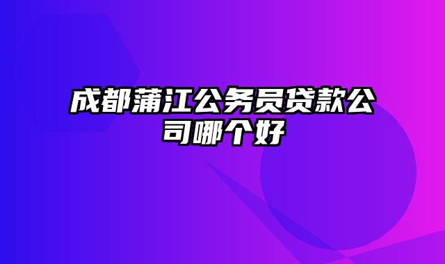 成都蒲江公务员贷款公司哪个好