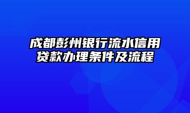 成都彭州银行流水信用贷款办理条件及流程