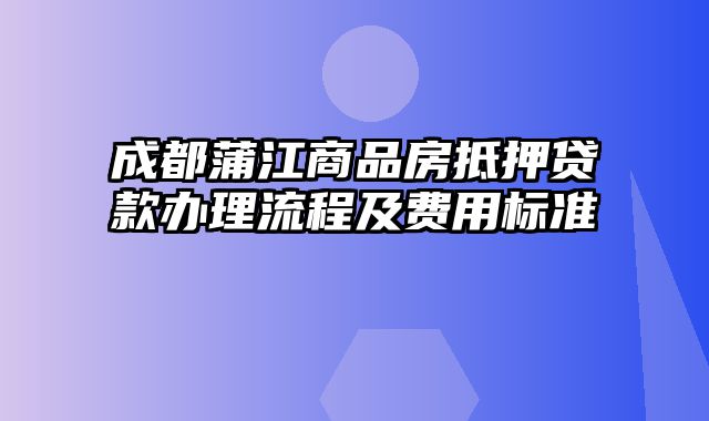 成都蒲江商品房抵押贷款办理流程及费用标准