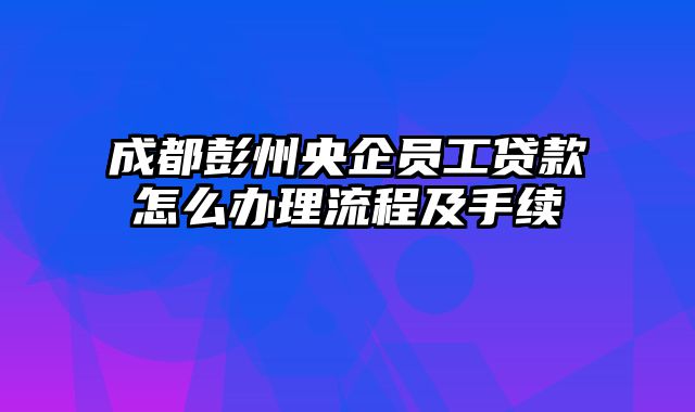 成都彭州央企员工贷款怎么办理流程及手续