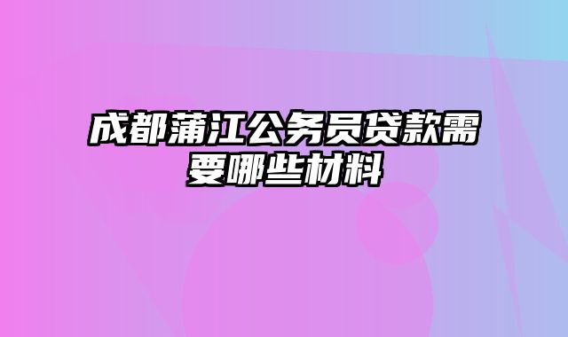 成都蒲江公务员贷款需要哪些材料