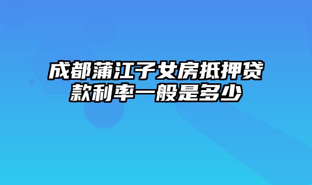 成都蒲江子女房抵押贷款利率一般是多少