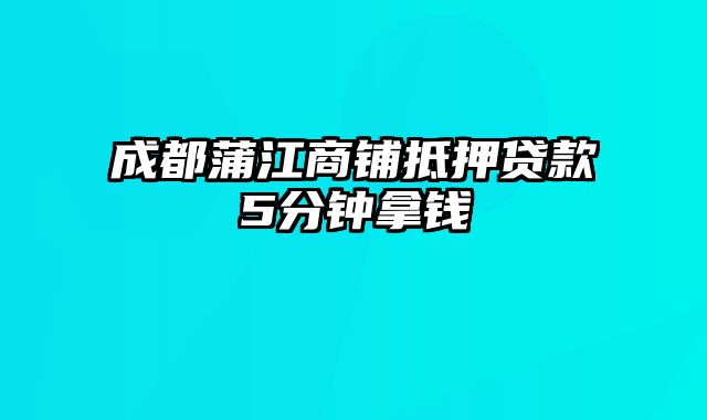 成都蒲江商铺抵押贷款5分钟拿钱