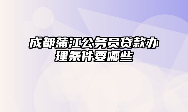 成都蒲江公务员贷款办理条件要哪些