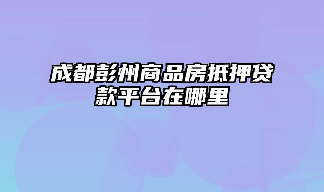 成都彭州商品房抵押贷款平台在哪里