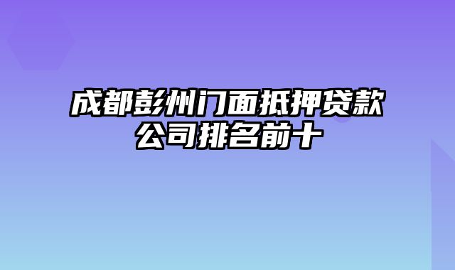 成都彭州门面抵押贷款公司排名前十