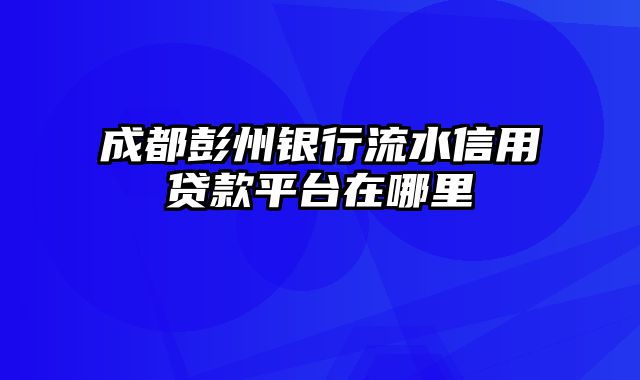 成都彭州银行流水信用贷款平台在哪里