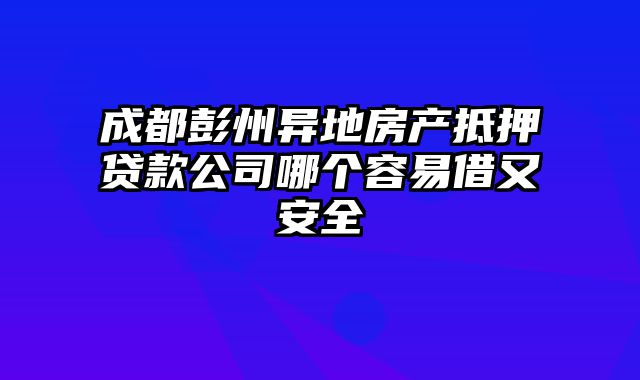 成都彭州异地房产抵押贷款公司哪个容易借又安全