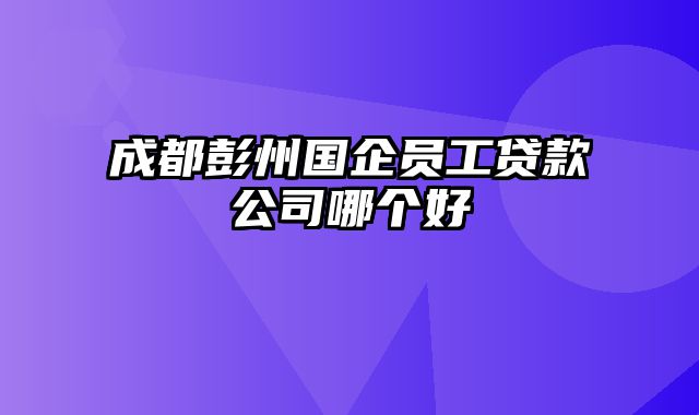 成都彭州国企员工贷款公司哪个好