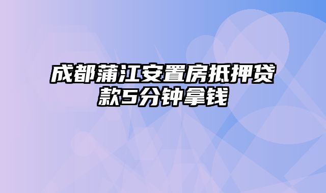 成都蒲江安置房抵押贷款5分钟拿钱