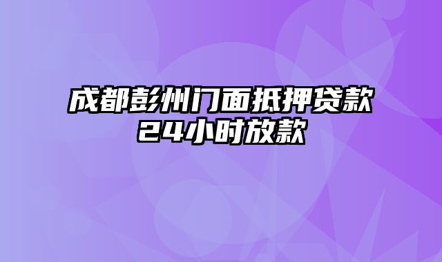 成都彭州门面抵押贷款24小时放款