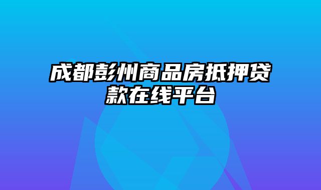 成都彭州商品房抵押贷款在线平台