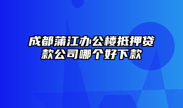 成都蒲江办公楼抵押贷款公司哪个好下款