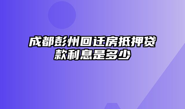 成都彭州回迁房抵押贷款利息是多少