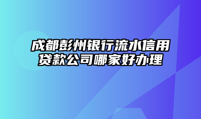 成都彭州银行流水信用贷款公司哪家好办理