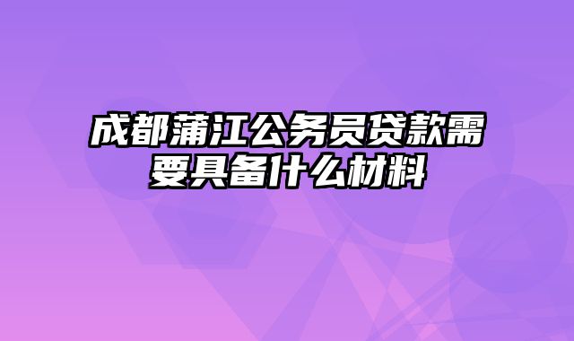 成都蒲江公务员贷款需要具备什么材料